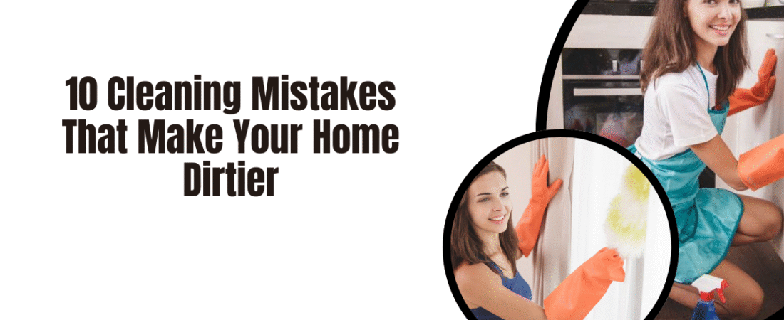 10 Cleaning Mistakes That Make Your Home Dirtier