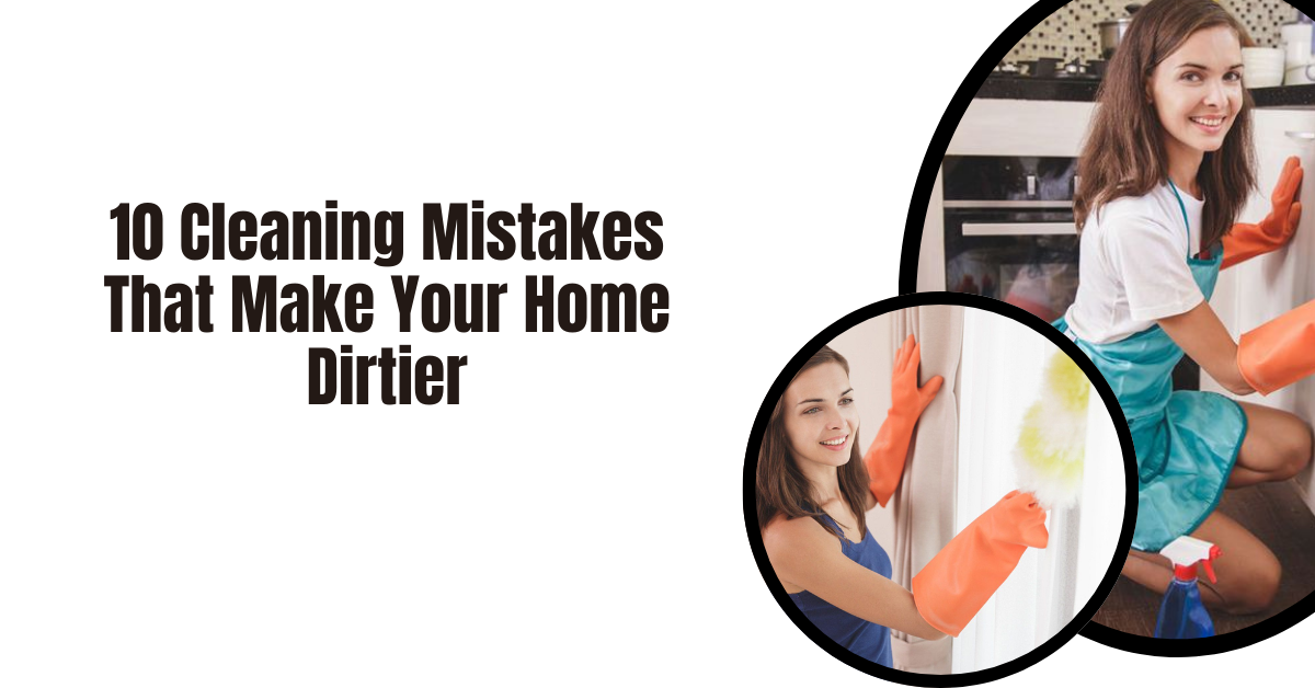 10 Cleaning Mistakes That Make Your Home Dirtier