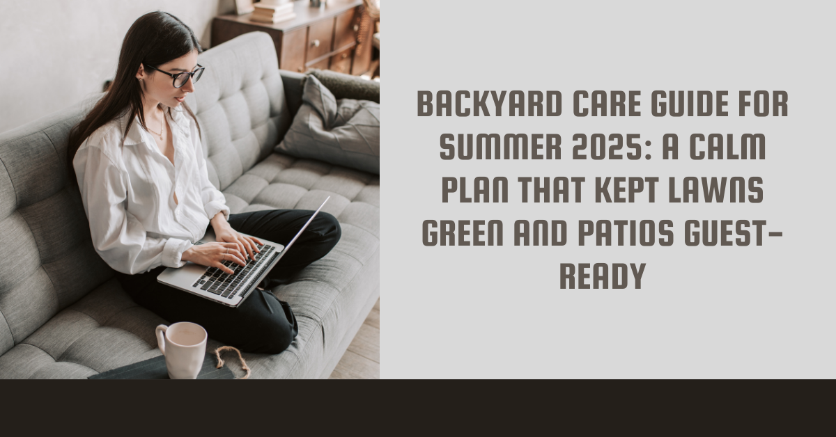 Backyard Care Guide for Summer 2025: A Calm Plan That Kept Lawns Green and Patios Guest-Ready