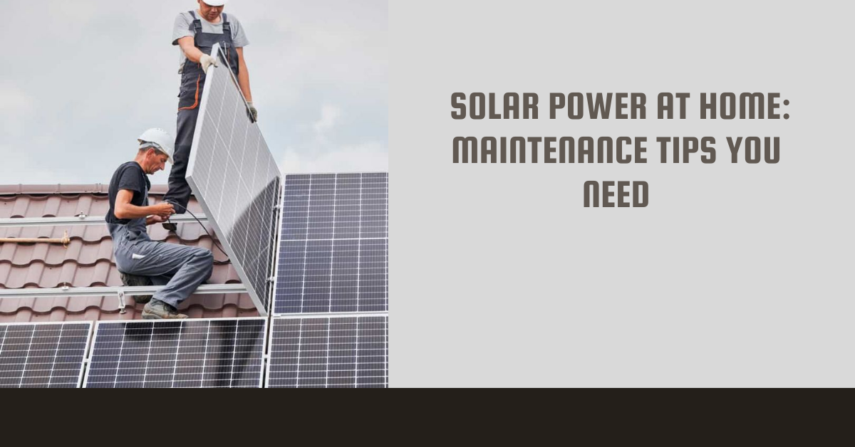 Solar Power at Home: Maintenance Tips You Need